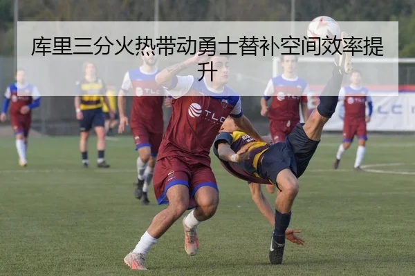 库里三分火热带动勇士替补空间效率提升