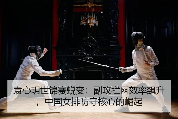 袁心玥世锦赛蜕变：副攻拦网效率飙升，中国女排防守核心的崛起